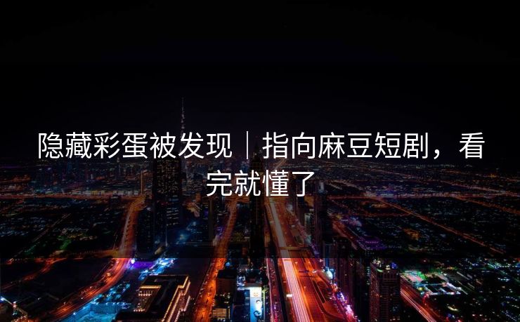 隐藏彩蛋被发现｜指向麻豆短剧，看完就懂了