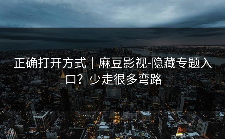 正确打开方式｜麻豆影视-隐藏专题入口？少走很多弯路