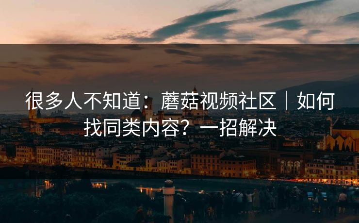 很多人不知道：蘑菇视频社区｜如何找同类内容？一招解决