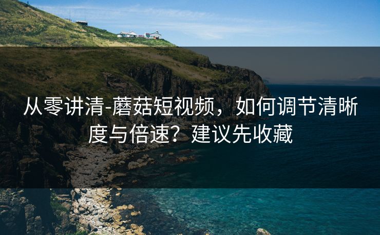 从零讲清-蘑菇短视频，如何调节清晰度与倍速？建议先收藏