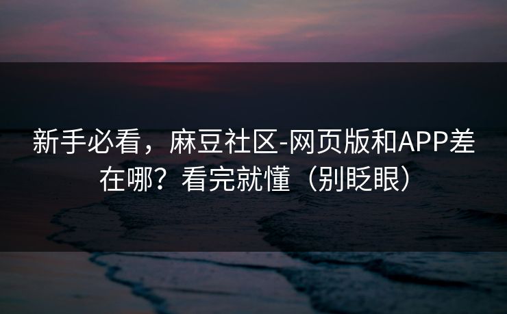 新手必看，麻豆社区-网页版和APP差在哪？看完就懂（别眨眼）