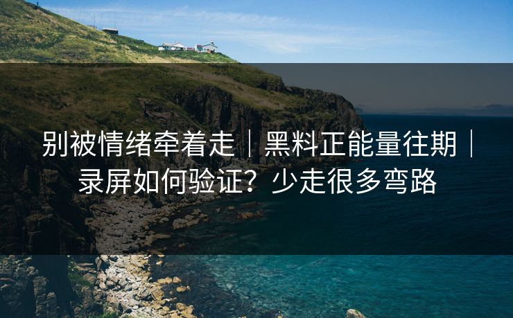 别被情绪牵着走|黑料正能量往期|录屏如何验证?少走很多弯路 别被情绪牵着走|黑料正能量往期|录屏如何验证?少走很多弯路