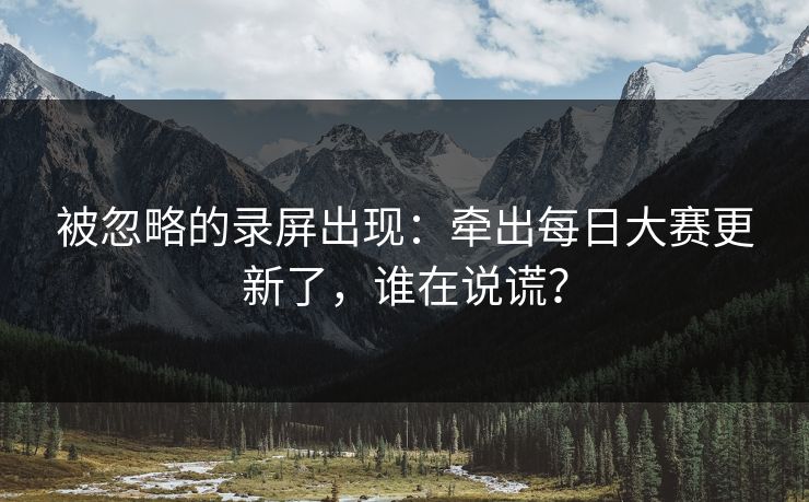 被忽略的录屏出现：牵出每日大赛更新了，谁在说谎？