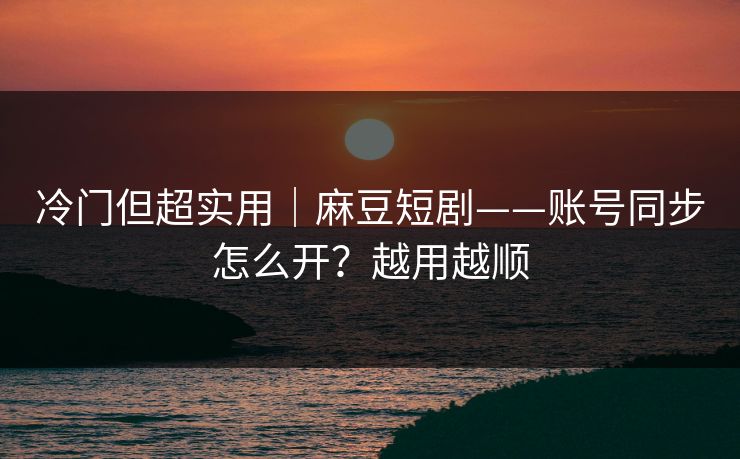 冷门但超实用｜麻豆短剧——账号同步怎么开？越用越顺
