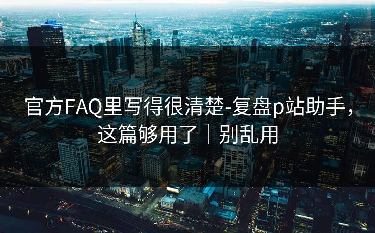 官方FAQ里写得很清楚-复盘p站助手，这篇够用了｜别乱用