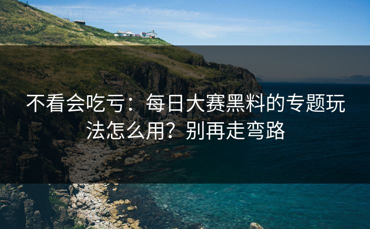 不看会吃亏：每日大赛黑料的专题玩法怎么用？别再走弯路