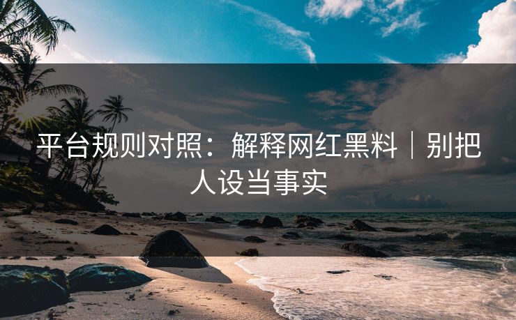 平台规则对照：解释网红黑料｜别把人设当事实