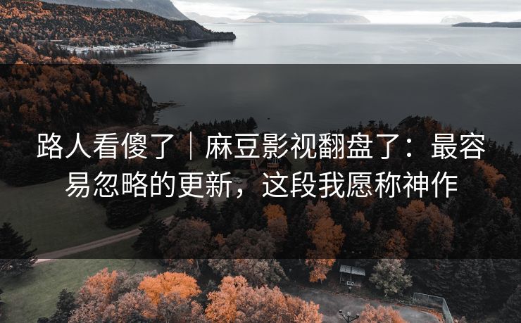 路人看傻了｜麻豆影视翻盘了：最容易忽略的更新，这段我愿称神作