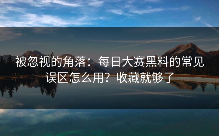 被忽视的角落：每日大赛黑料的常见误区怎么用？收藏就够了