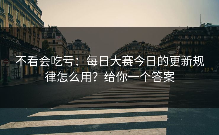 不看会吃亏：每日大赛今日的更新规律怎么用？给你一个答案