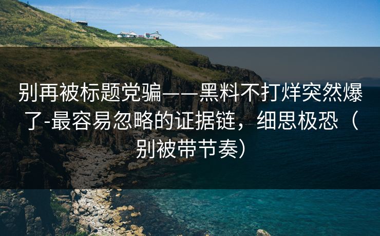 别再被标题党骗——黑料不打烊突然爆了-最容易忽略的证据链，细思极恐（别被带节奏）