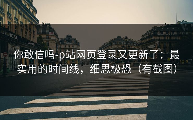 你敢信吗-p站网页登录又更新了：最实用的时间线，细思极恐（有截图）