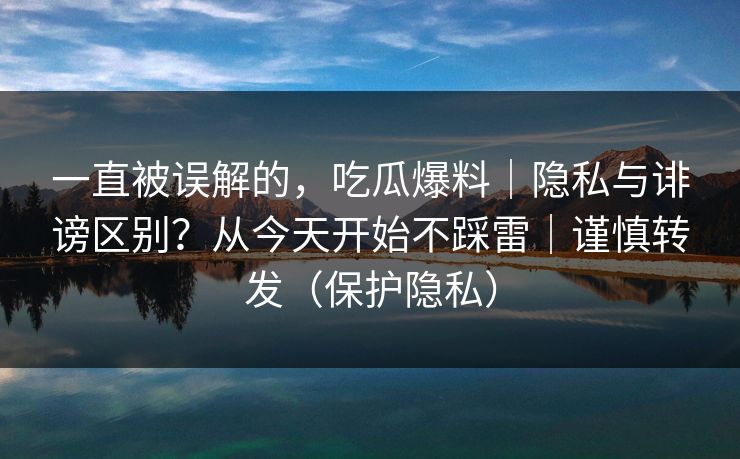 一直被误解的,吃瓜爆料|隐私与诽谤区别?从今天开始不踩雷|谨慎转发(保护隐私) 一直被误解的,吃瓜爆料|隐私与诽谤区别?从今天开始不踩雷|谨慎转发(保护隐私)