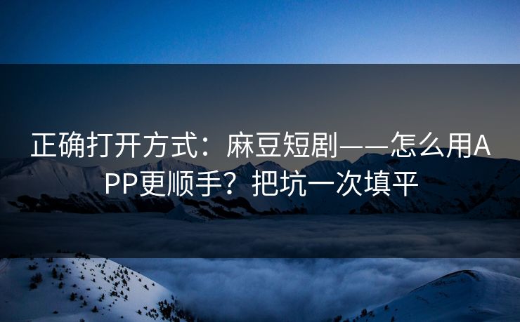 正确打开方式：麻豆短剧——怎么用APP更顺手？把坑一次填平