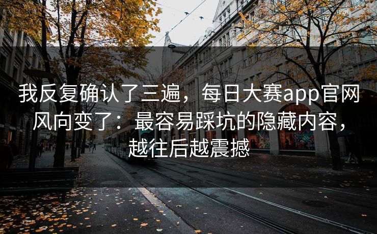 我反复确认了三遍，每日大赛app官网风向变了：最容易踩坑的隐藏内容，越往后越震撼