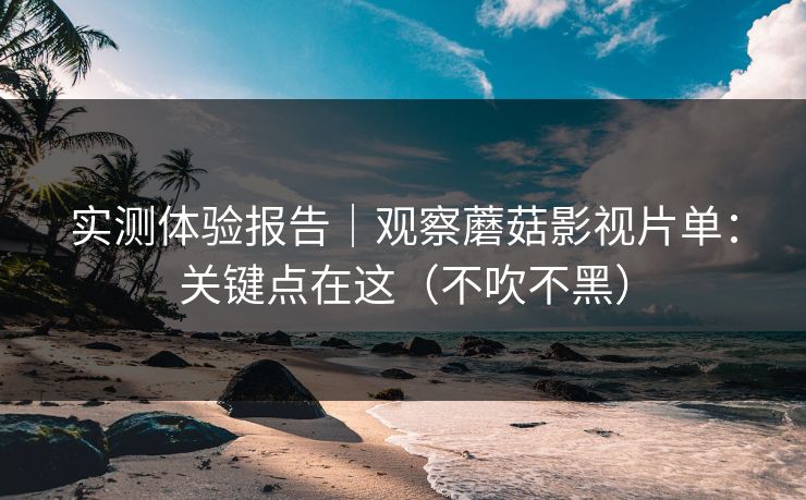 实测体验报告｜观察蘑菇影视片单：关键点在这（不吹不黑）