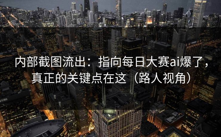 内部截图流出：指向每日大赛ai爆了，真正的关键点在这（路人视角）