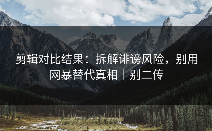 剪辑对比结果：拆解诽谤风险，别用网暴替代真相｜别二传