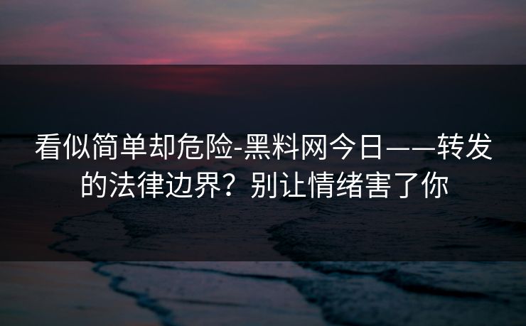 看似简单却危险-黑料网今日——转发的法律边界？别让情绪害了你