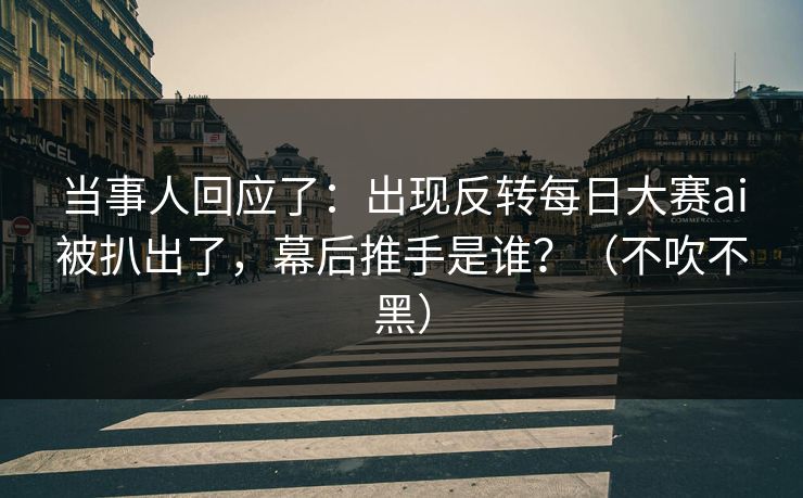 当事人回应了：出现反转每日大赛ai被扒出了，幕后推手是谁？（不吹不黑）