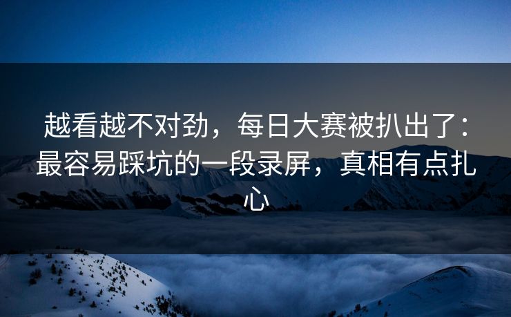 越看越不对劲，每日大赛被扒出了：最容易踩坑的一段录屏，真相有点扎心