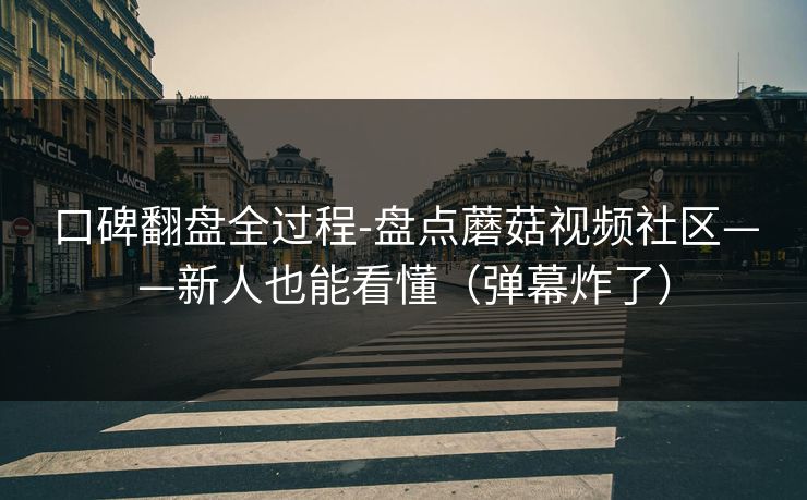 口碑翻盘全过程-盘点蘑菇视频社区——新人也能看懂（弹幕炸了）