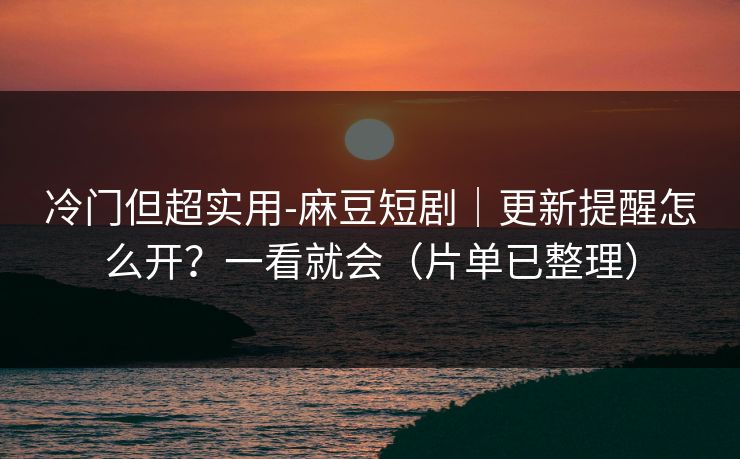 冷门但超实用-麻豆短剧｜更新提醒怎么开？一看就会（片单已整理）