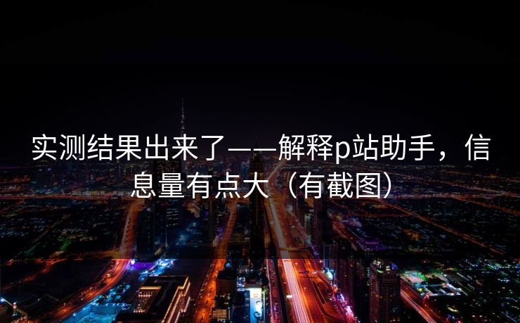 实测结果出来了——解释p站助手，信息量有点大（有截图）
