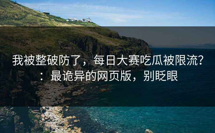 我被整破防了，每日大赛吃瓜被限流？：最诡异的网页版，别眨眼