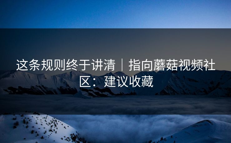 这条规则终于讲清｜指向蘑菇视频社区：建议收藏