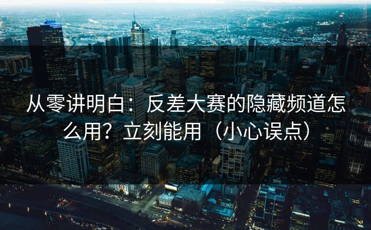 从零讲明白：反差大赛的隐藏频道怎么用？立刻能用（小心误点）
