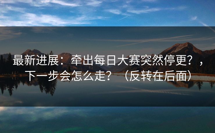 最新进展：牵出每日大赛突然停更？，下一步会怎么走？（反转在后面）