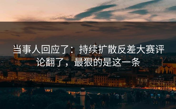 当事人回应了：持续扩散反差大赛评论翻了，最狠的是这一条