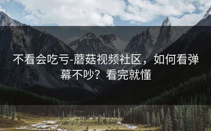 不看会吃亏-蘑菇视频社区，如何看弹幕不吵？看完就懂