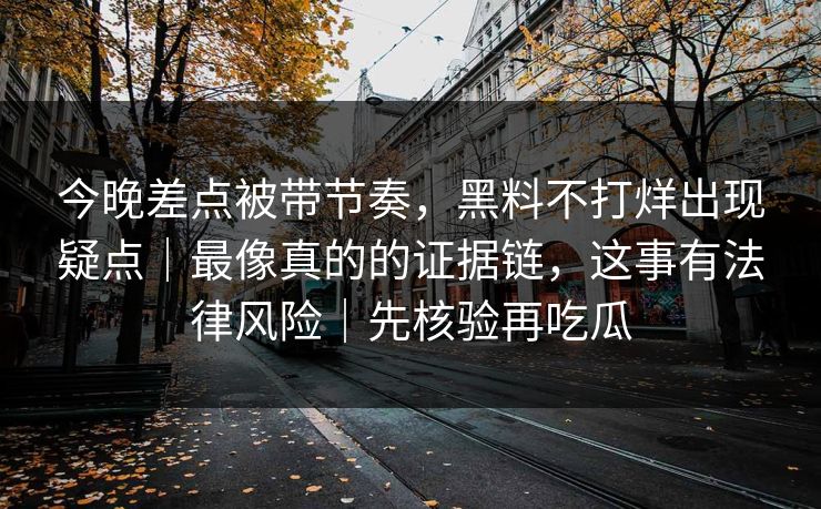 今晚差点被带节奏，黑料不打烊出现疑点｜最像真的的证据链，这事有法律风险｜先核验再吃瓜