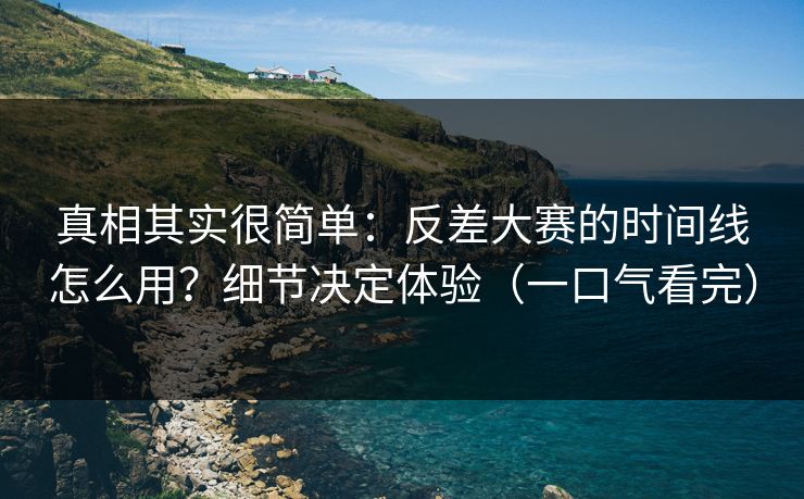 真相其实很简单：反差大赛的时间线怎么用？细节决定体验（一口气看完）