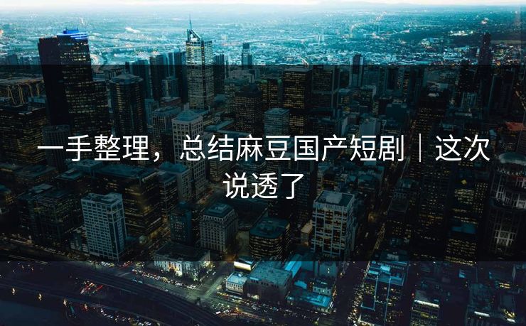 一手整理，总结麻豆国产短剧｜这次说透了