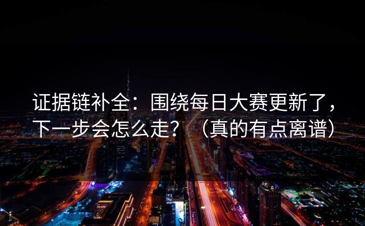 证据链补全：围绕每日大赛更新了，下一步会怎么走？（真的有点离谱）