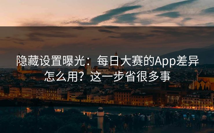 隐藏设置曝光：每日大赛的App差异怎么用？这一步省很多事
