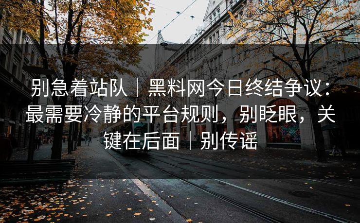 别急着站队｜黑料网今日终结争议：最需要冷静的平台规则，别眨眼，关键在后面｜别传谣