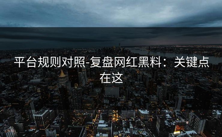 平台规则对照-复盘网红黑料：关键点在这