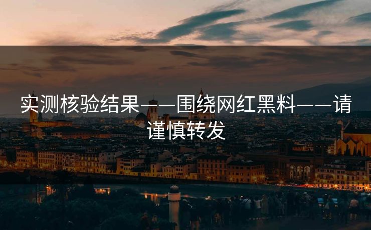 实测核验结果——围绕网红黑料——请谨慎转发