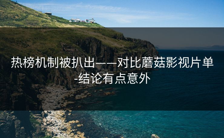 热榜机制被扒出——对比蘑菇影视片单-结论有点意外