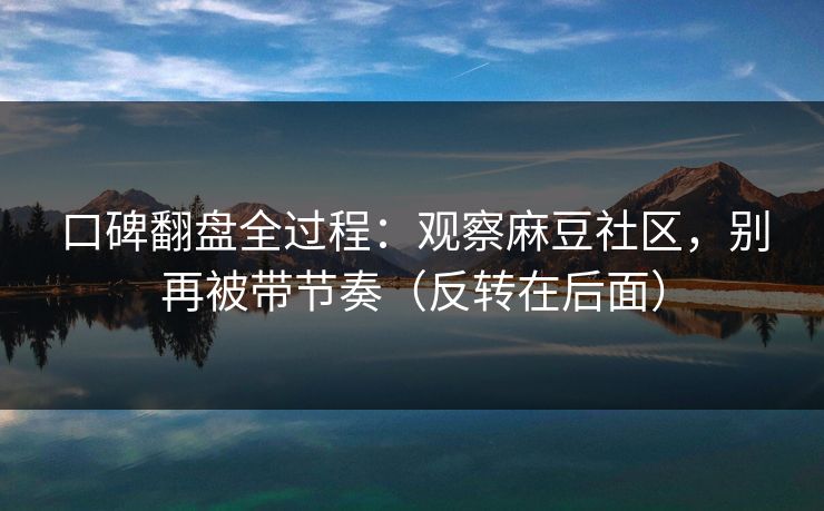 口碑翻盘全过程：观察麻豆社区，别再被带节奏（反转在后面）