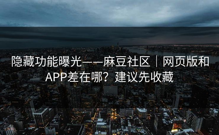 隐藏功能曝光——麻豆社区｜网页版和APP差在哪？建议先收藏