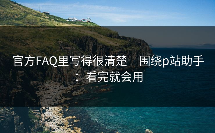 官方FAQ里写得很清楚｜围绕p站助手：看完就会用