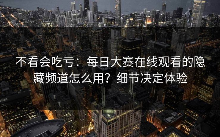 不看会吃亏：每日大赛在线观看的隐藏频道怎么用？细节决定体验