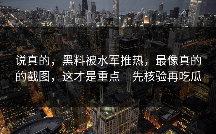 说真的，黑料被水军推热，最像真的的截图，这才是重点｜先核验再吃瓜