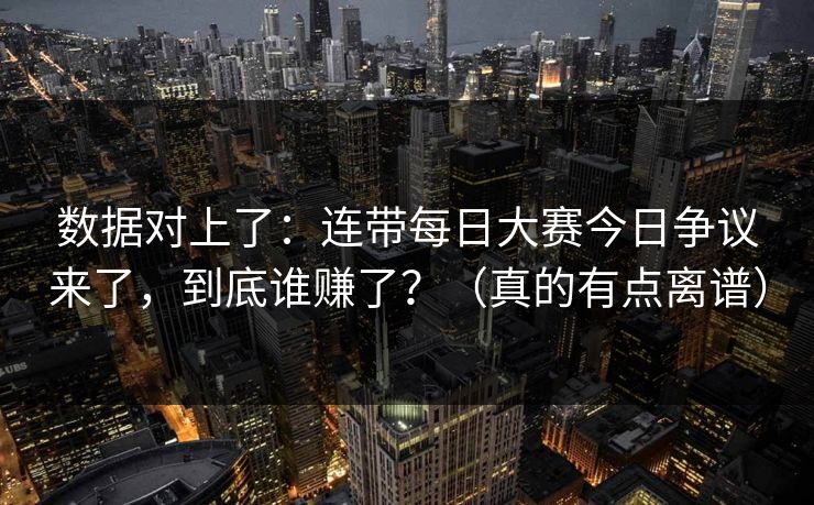 数据对上了：连带每日大赛今日争议来了，到底谁赚了？（真的有点离谱）
