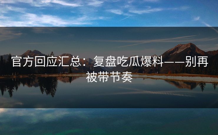 官方回应汇总：复盘吃瓜爆料——别再被带节奏